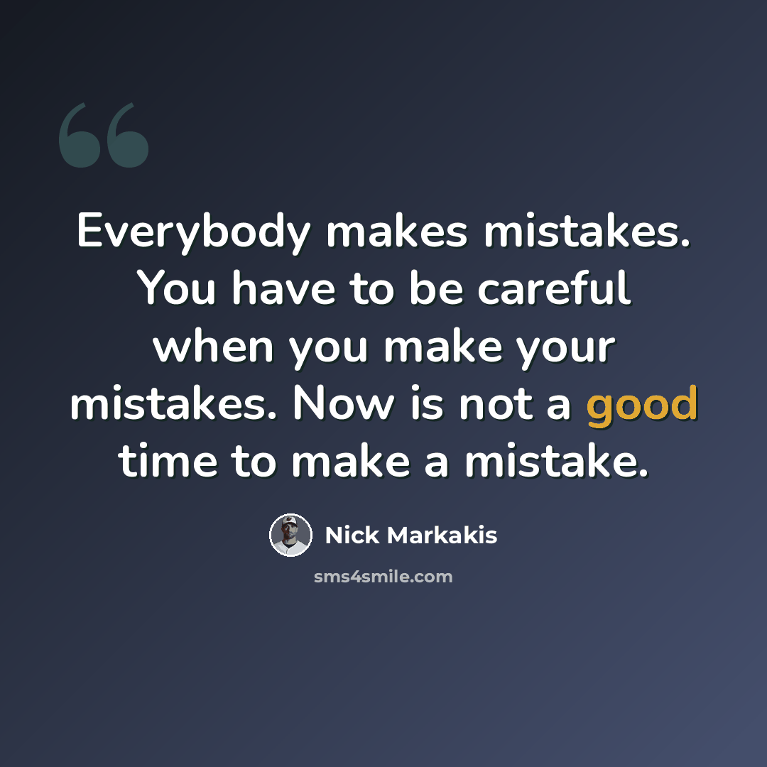 “Everybody makes mistakes. You have to be careful when you make your mistakes. Now is not a good time to make a mistake.” quote by Nick Markakis