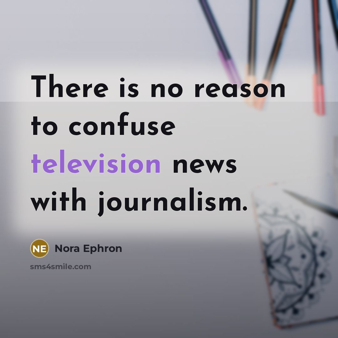 “There is no reason to confuse television news with journalism.” quote by Nora Ephron
