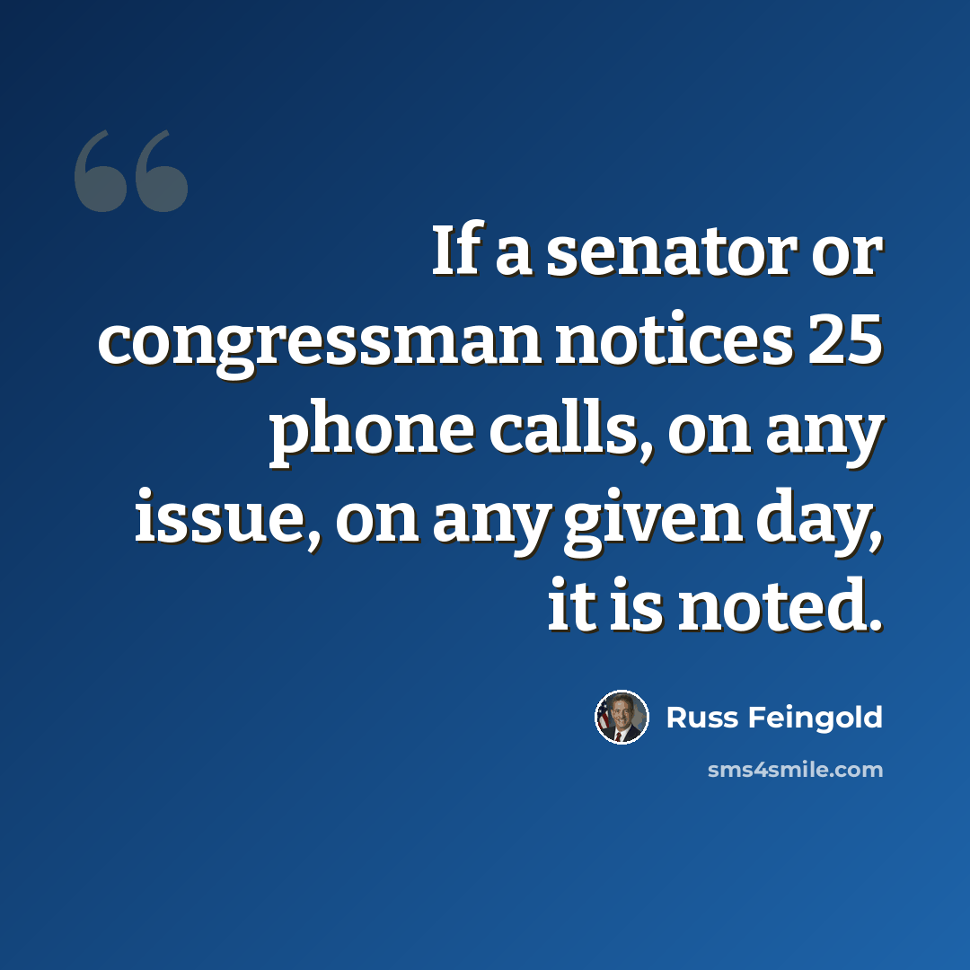 “If a senator or congressman notices 25 phone calls, on any issue, on any given day, it is noted.” quote by Russ Feingold