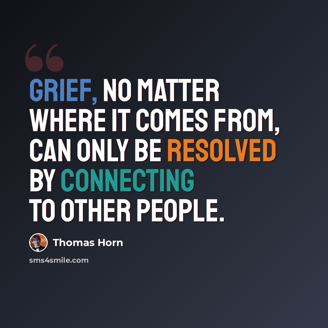 “Grief, no matter where it comes from, can only be resolved by connecting to other people.” quote by Thomas Horn