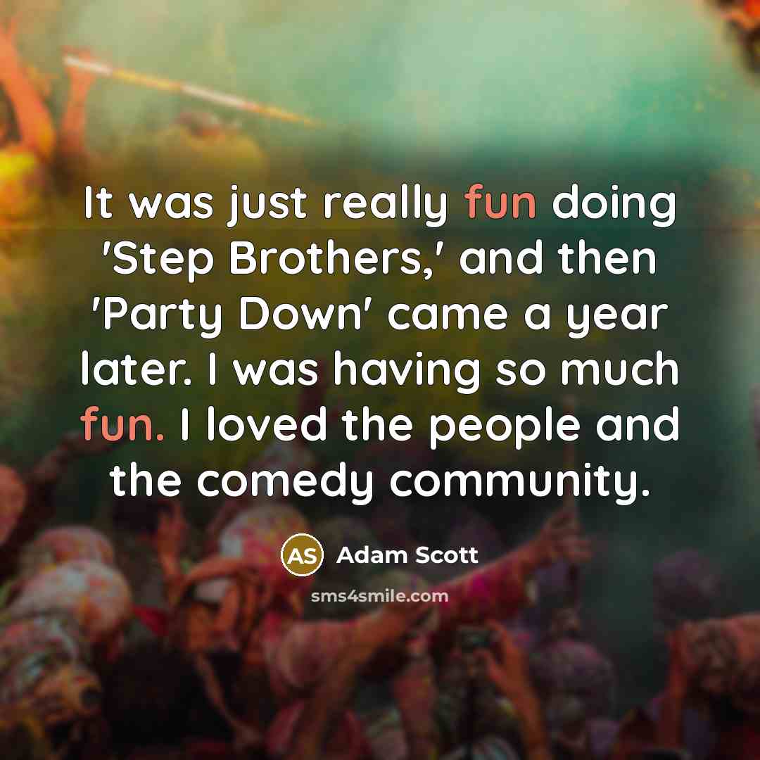 “It was just really fun doing 'Step Brothers,' and then 'Party Down' came a year later. I was having so much fun. I loved the people and the comedy community.” quote by Adam Scott