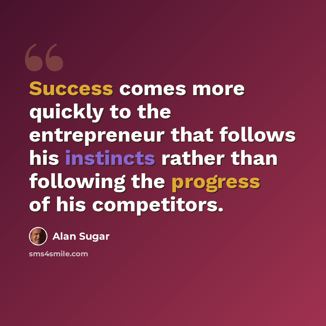 “Success comes more quickly to the entrepreneur that follows his instincts rather than following the progress of his competitors.” quote by Alan Sugar