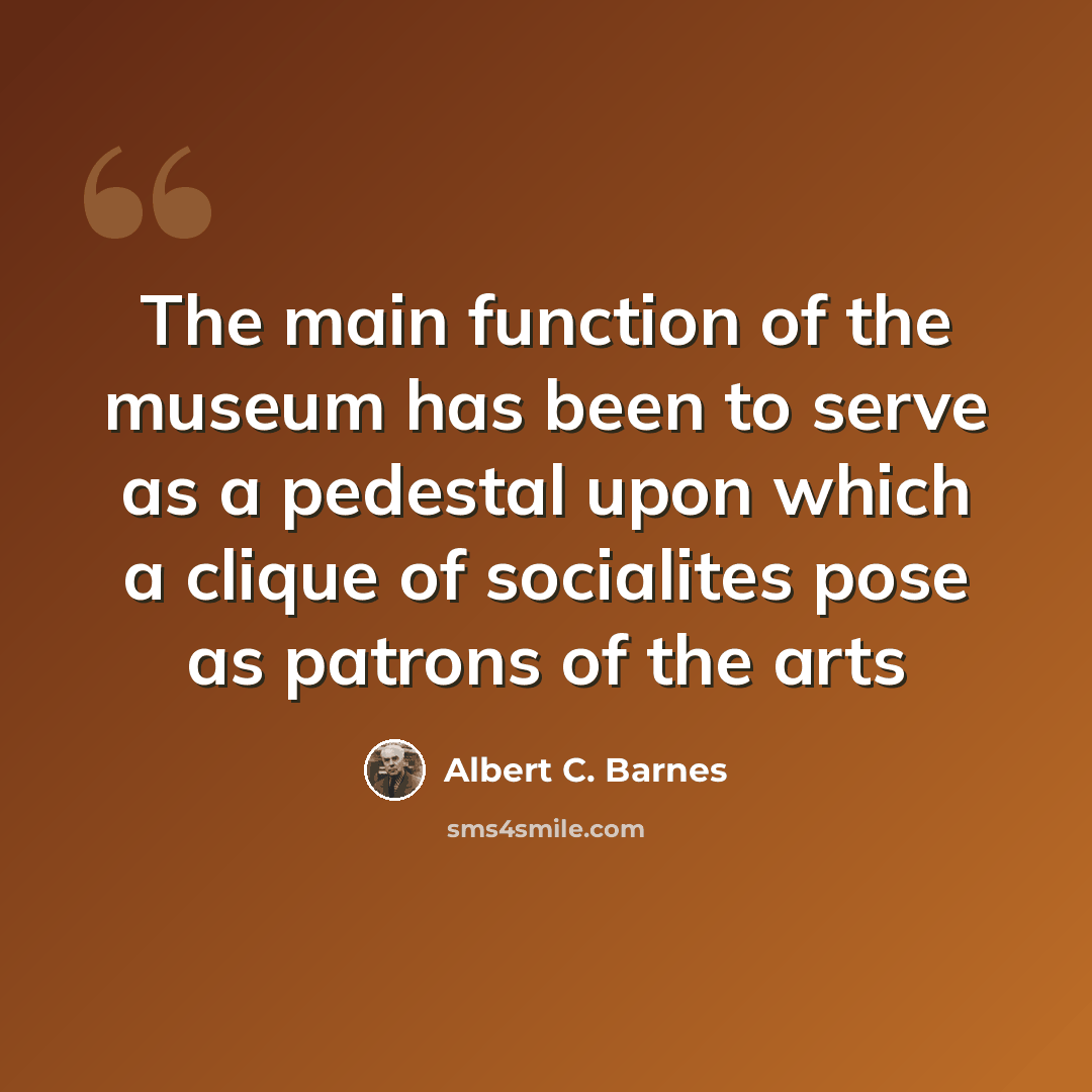 “The main function of the museum has been to serve as a pedestal upon which a clique of socialites pose as patrons of the arts” quote by Albert C. Barnes