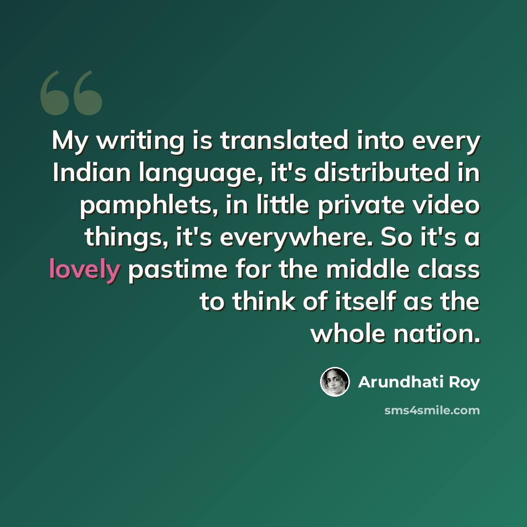 “My writing is translated into every Indian language, it's distributed in pamphlets, in little private video things, it's everywhere. So it's a lovely pastime for the middle class to think of itself as the whole nation.” quote by Arundhati Roy