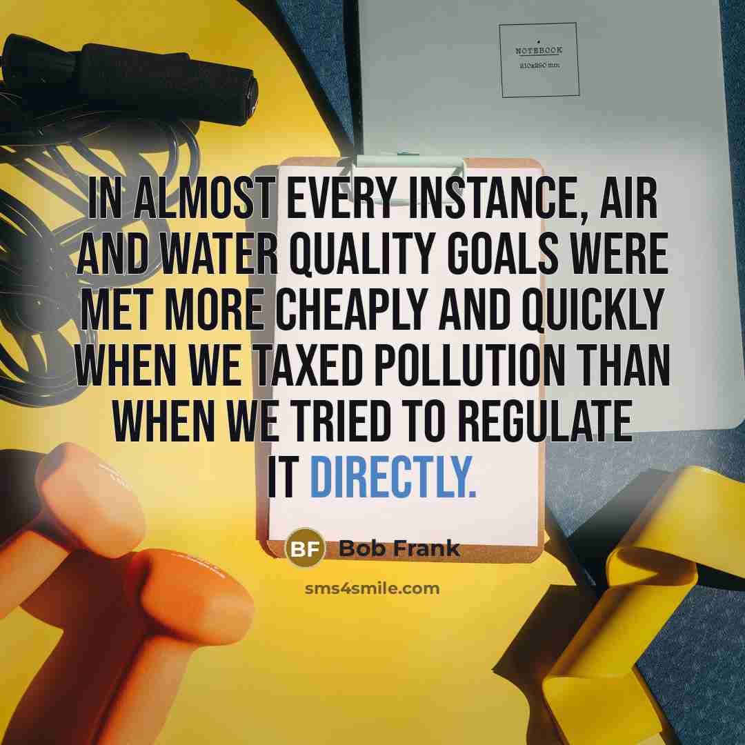 “In almost every instance, air and water quality goals were met more cheaply and quickly when we taxed pollution than when we tried to regulate it directly.” quote by Bob Frank