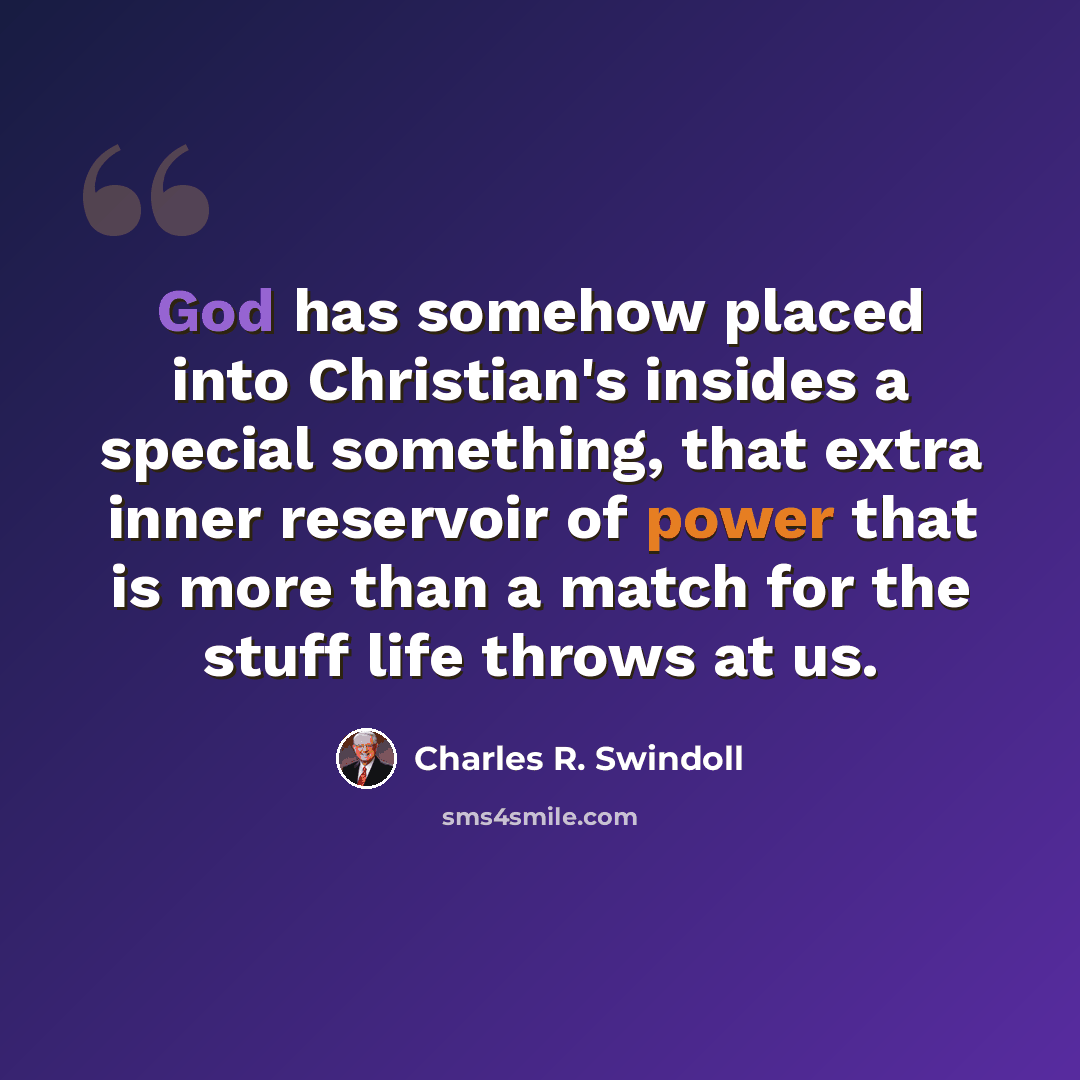 “God has somehow placed into Christian's insides a special something, that extra inner reservoir of power that is more than a match for the stuff life throws at us.” quote by Charles R. Swindoll