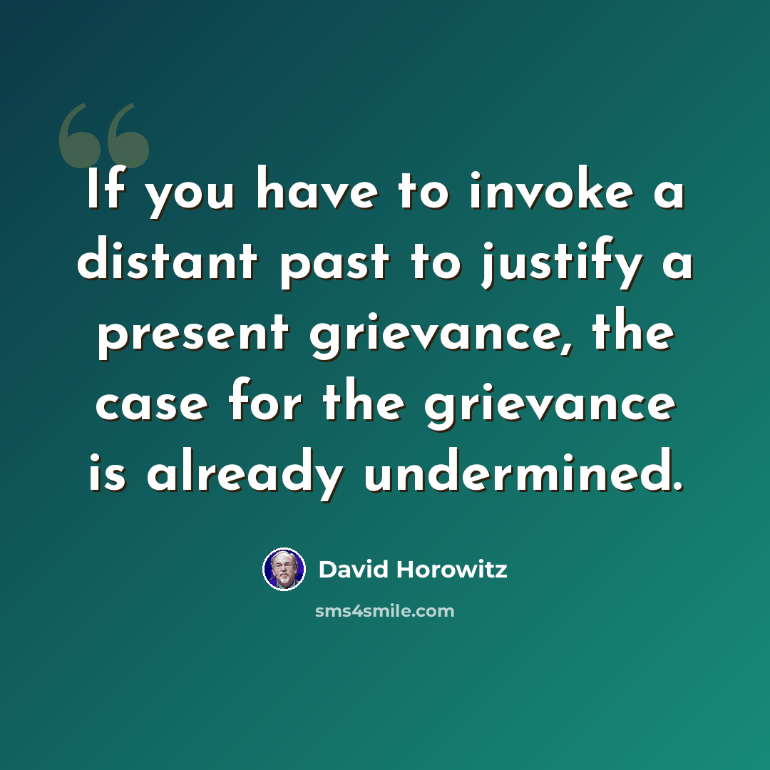 “If you have to invoke a distant past to justify a present grievance, the case for the grievance is already undermined.” quote by David Horowitz