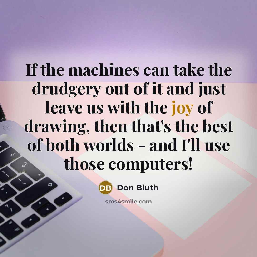 “If the machines can take the drudgery out of it and just leave us with the joy of drawing, then that's the best of both worlds - and I'll use those computers!” quote by Don Bluth