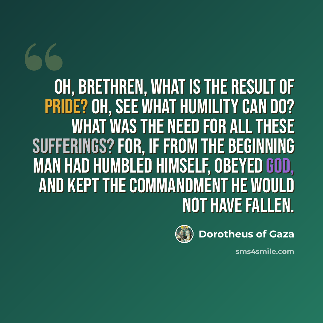 “Oh, Brethren, what is the result of pride? Oh, see what humility can do? What was the need for all these sufferings? For, if from the beginning Man had humbled himself, obeyed God, and kept the commandment he would not have fallen.” quote by Dorotheus of Gaza