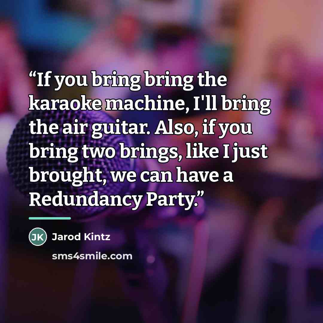 “If you bring bring the karaoke machine, I'll bring the air guitar. Also, if you bring two brings, like I just brought, we can have a Redundancy Party.” quote by Jarod Kintz