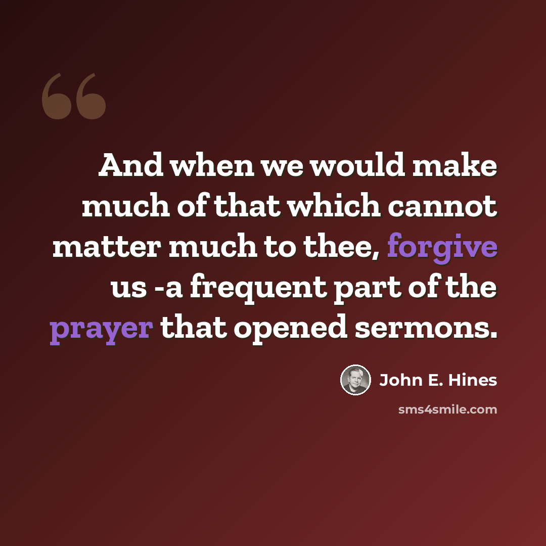 “And when we would make much of that which cannot matter much to thee, forgive us -a frequent part of the prayer that opened sermons.” quote by John E. Hines