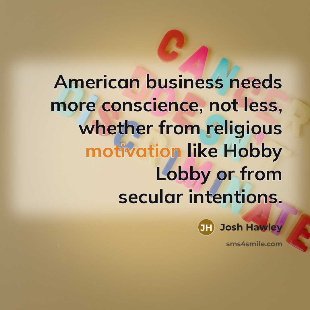 “American business needs more conscience, not less, whether from religious motivation like Hobby Lobby or from secular intentions.” quote by Josh Hawley