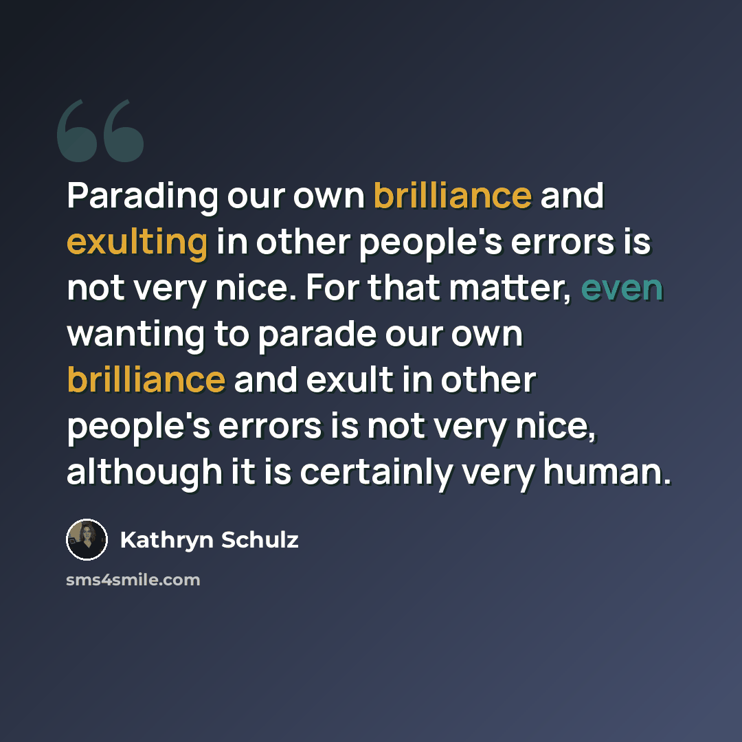 “Parading our own brilliance and exulting in other people's errors is not very nice. For that matter, even wanting to parade our own brilliance and exult in other people's errors is not very nice, although it is certainly very human.” quote by Kathryn Schulz