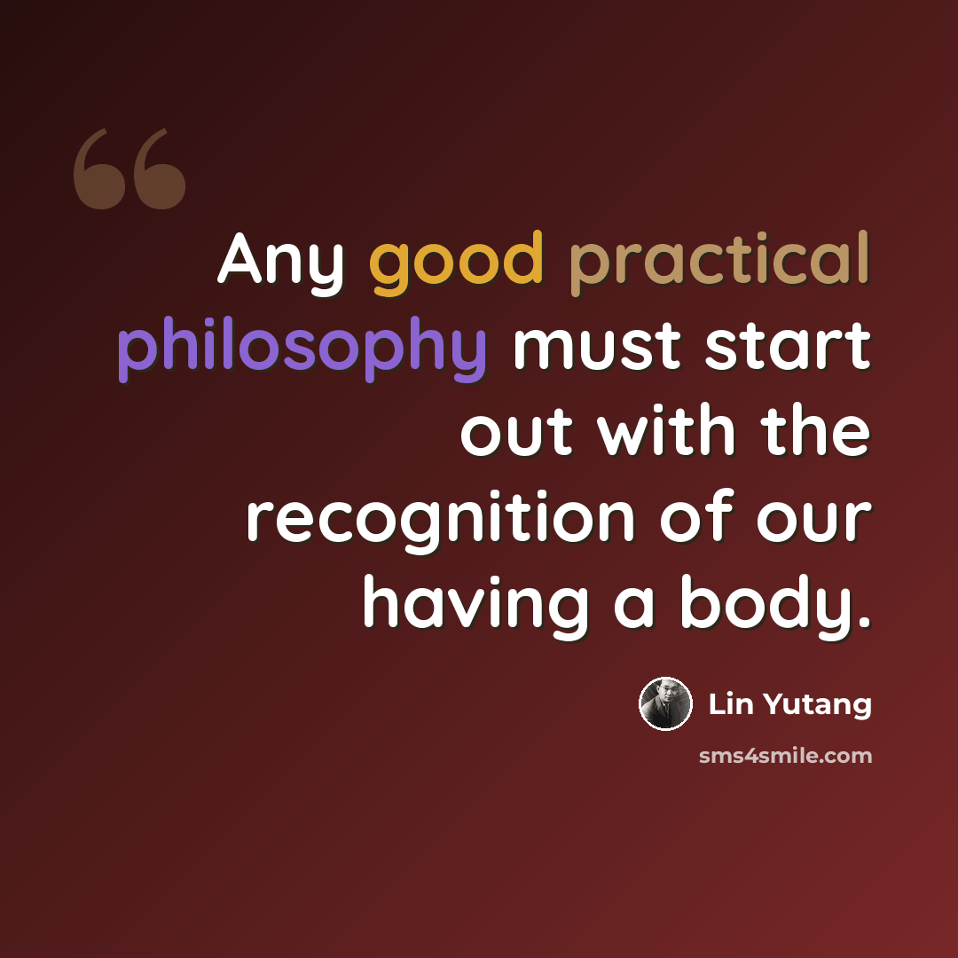 “Any good practical philosophy must start out with the recognition of our having a body.” quote by Lin Yutang