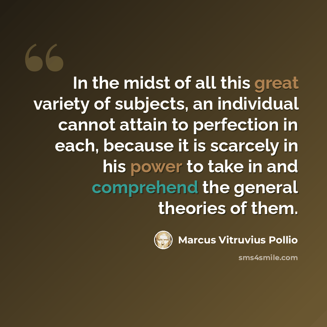 “In the midst of all this great variety of subjects, an individual cannot attain to perfection in each, because it is scarcely in his power to take in and comprehend the general theories of them.” quote by Marcus Vitruvius Pollio