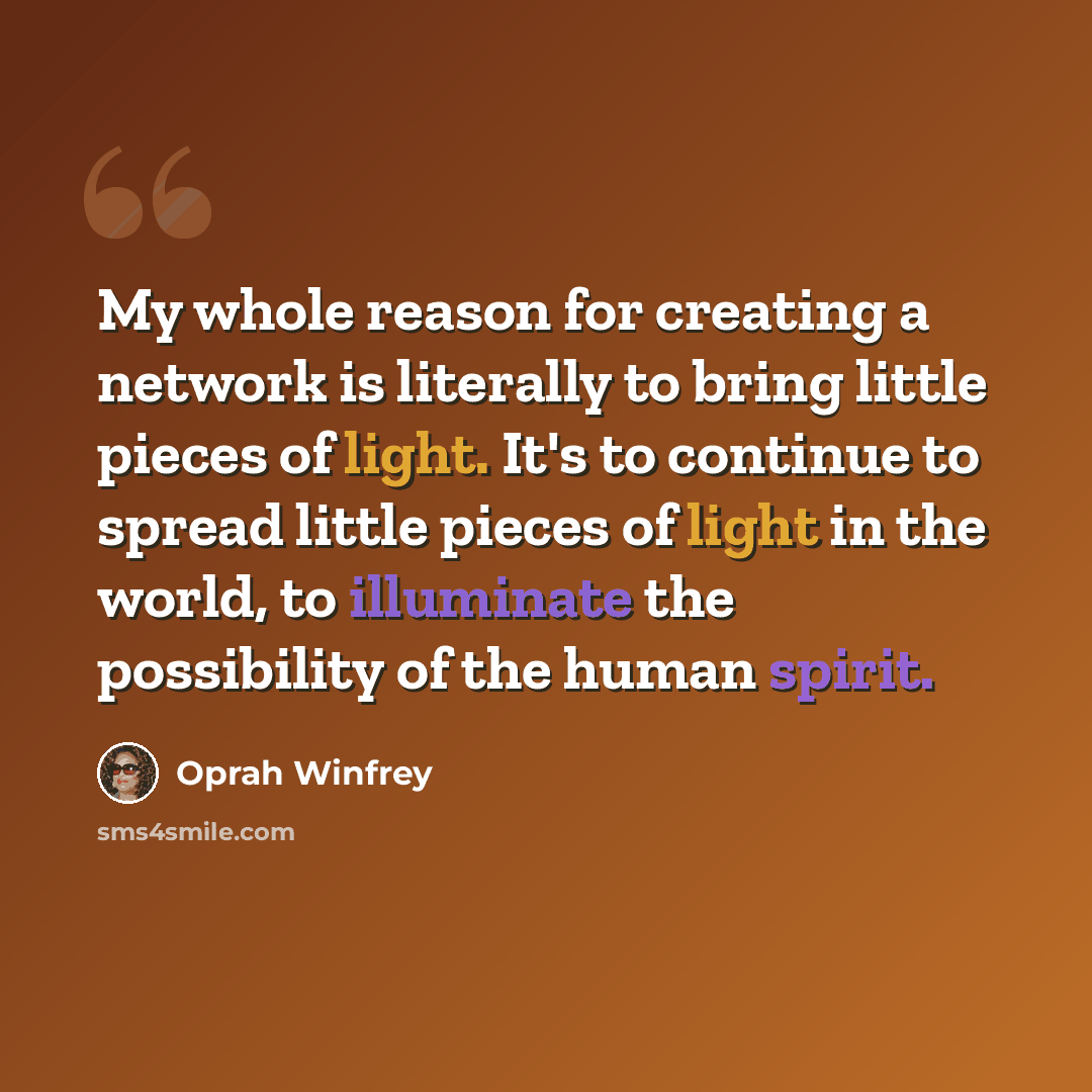 “My whole reason for creating a network is literally to bring little pieces of light. It's to continue to spread little pieces of light in the world, to illuminate the possibility of the human spirit.” quote by Oprah Winfrey