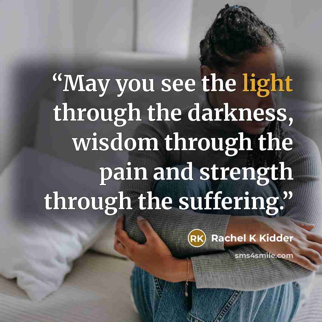 “May you see the light through the darkness, wisdom through the pain and strength through the suffering.” quote by Rachel K Kidder