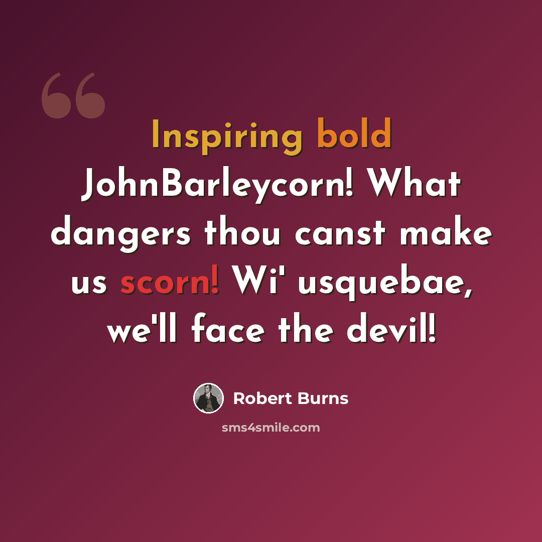 “Inspiring bold JohnBarleycorn! What dangers thou canst make us scorn! Wi' usquebae, we'll face the devil!” quote by Robert Burns