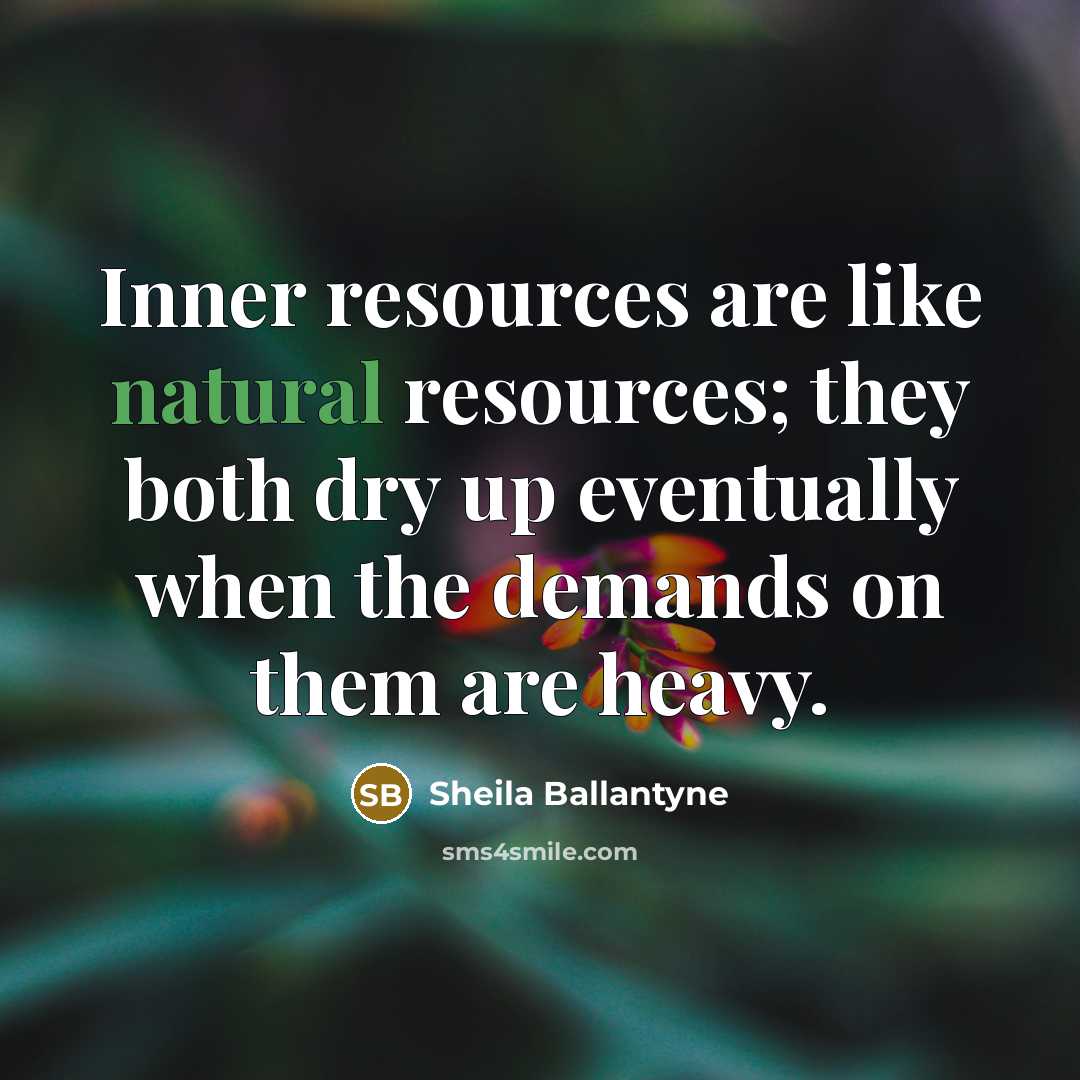 “Inner resources are like natural resources; they both dry up eventually when the demands on them are heavy.” quote by Sheila Ballantyne