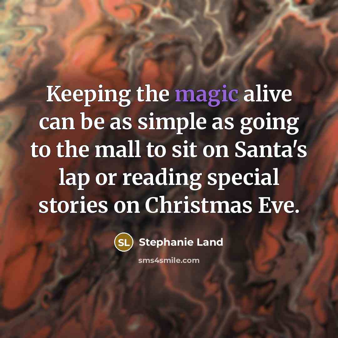 “Keeping the magic alive can be as simple as going to the mall to sit on Santa's lap or reading special stories on Christmas Eve.” quote by Stephanie Land