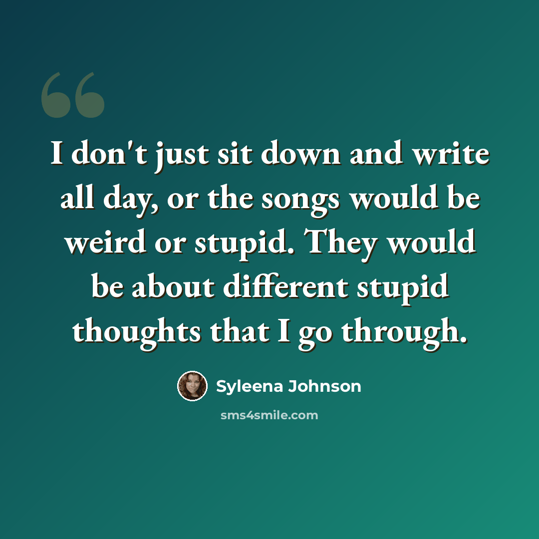 “I don't just sit down and write all day, or the songs would be weird or stupid. They would be about different stupid thoughts that I go through.” quote by Syleena Johnson