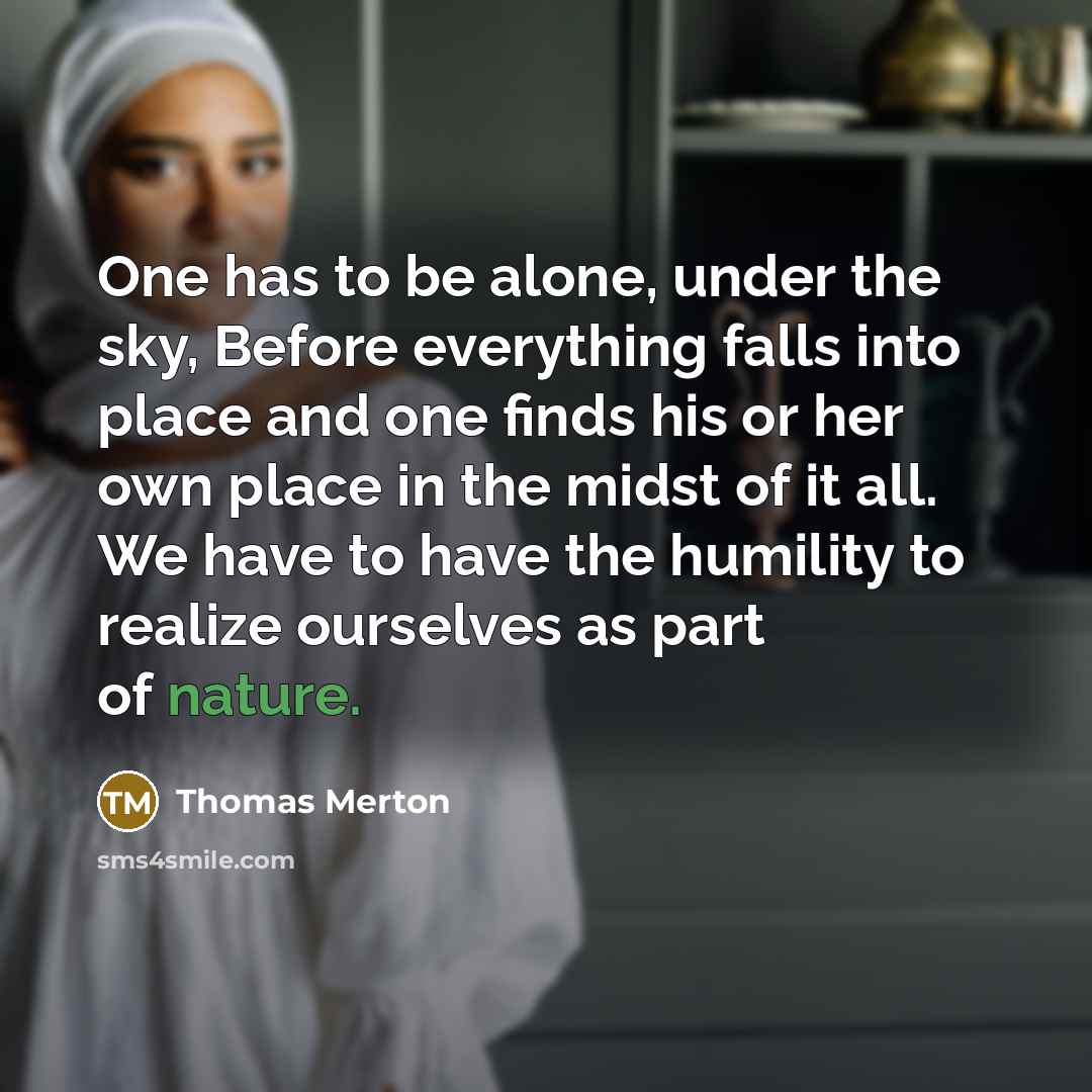 “One has to be alone, under the sky, Before everything falls into place and one finds his or her own place in the midst of it all. We have to have the humility to realize ourselves as part of nature.” quote by Thomas Merton