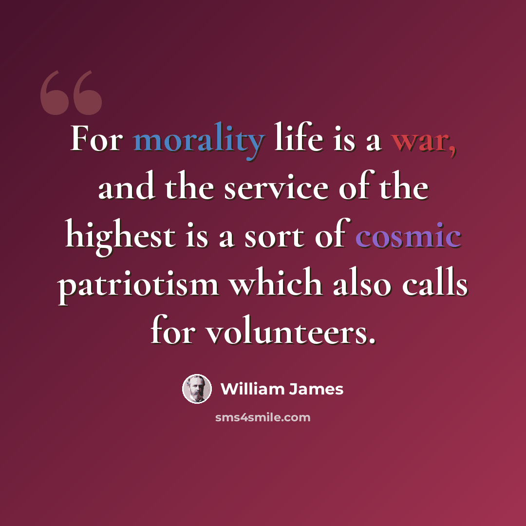 “For morality life is a war, and the service of the highest is a sort of cosmic patriotism which also calls for volunteers.” quote by William James