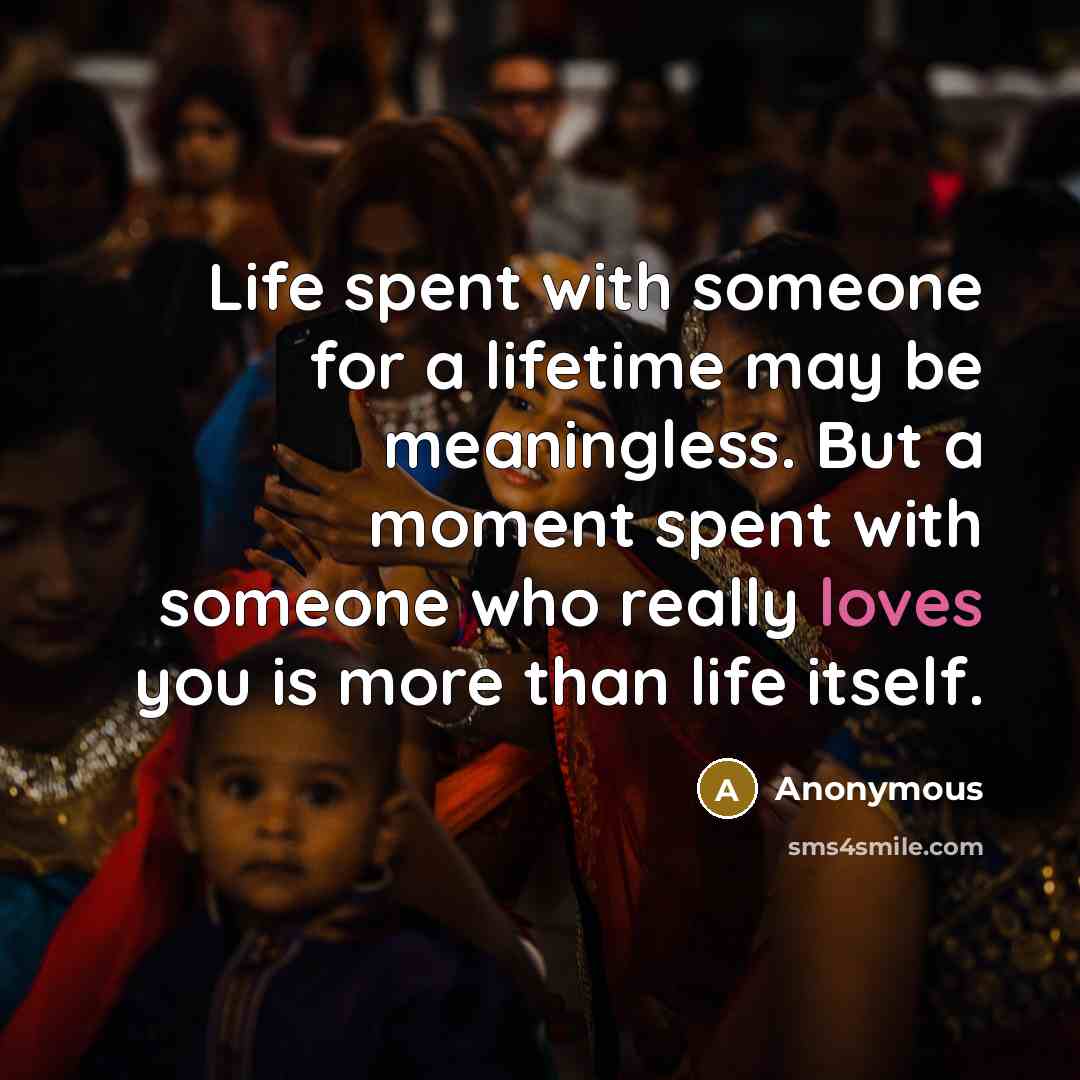“Life spent with someone for a lifetime may be meaningless. But a moment spent with someone who really loves you is more than life itself.” quote by Anonymous