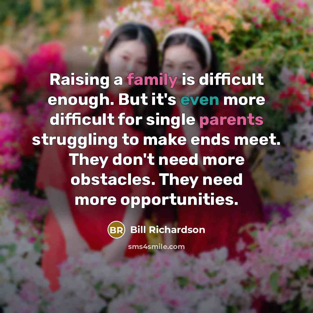 “Raising a family is difficult enough. But it's even more difficult for single parents struggling to make ends meet. They don't need more obstacles. They need more opportunities.” quote by Bill Richardson