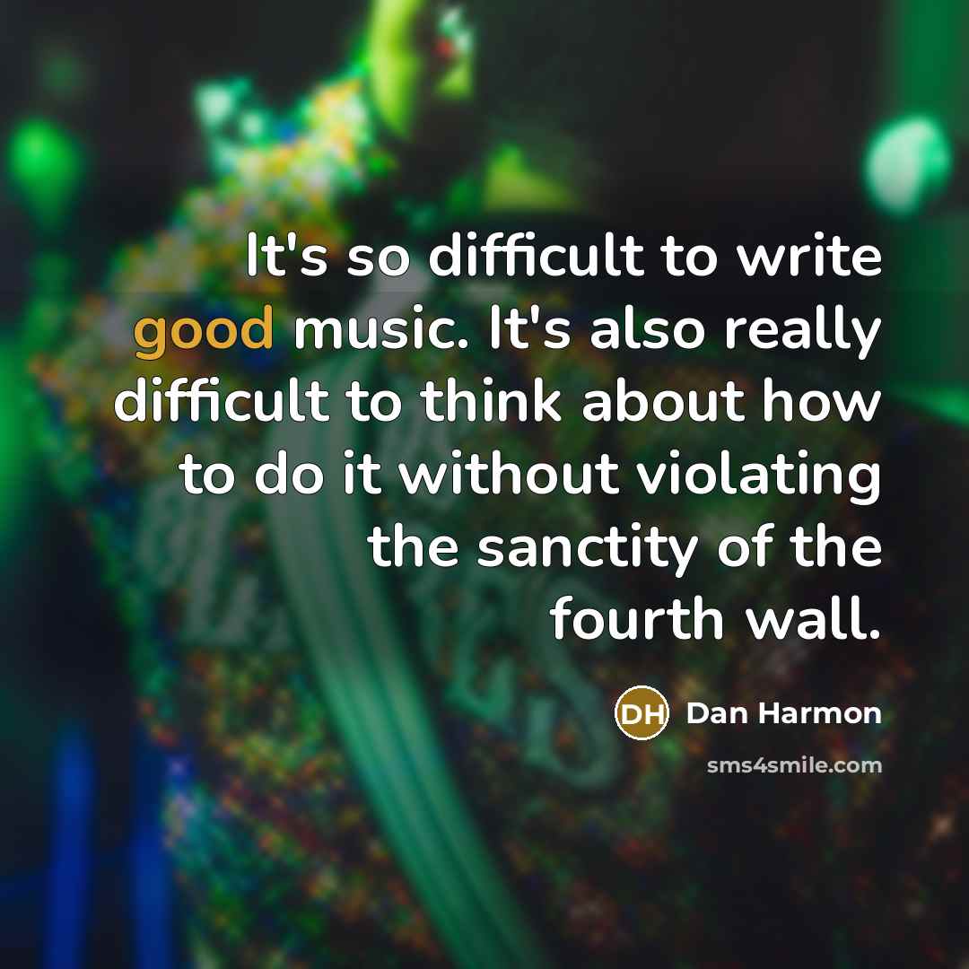 “It's so difficult to write good music. It's also really difficult to think about how to do it without violating the sanctity of the fourth wall.” quote by Dan Harmon