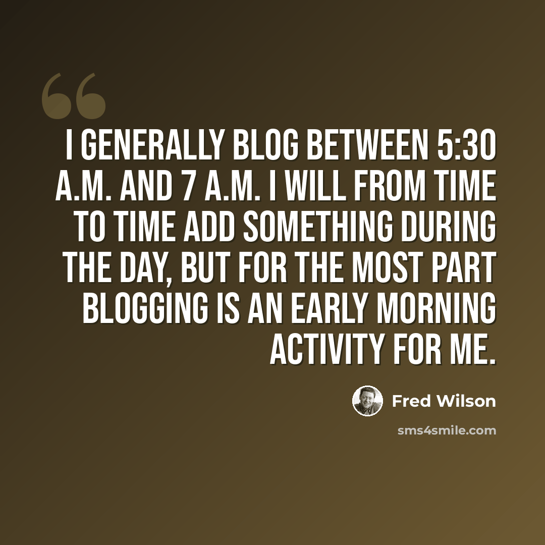 “I generally blog between 5:30 A.M. and 7 A.M. I will from time to time add something during the day, but for the most part blogging is an early morning activity for me.” quote by Fred Wilson