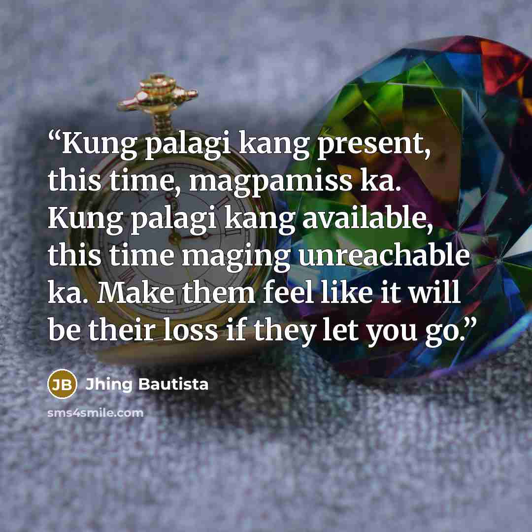 “Kung palagi kang present, this time, magpamiss ka. Kung palagi kang available, this time maging unreachable ka. Make them feel like it will be their loss if they let you go.” quote by Jhing Bautista