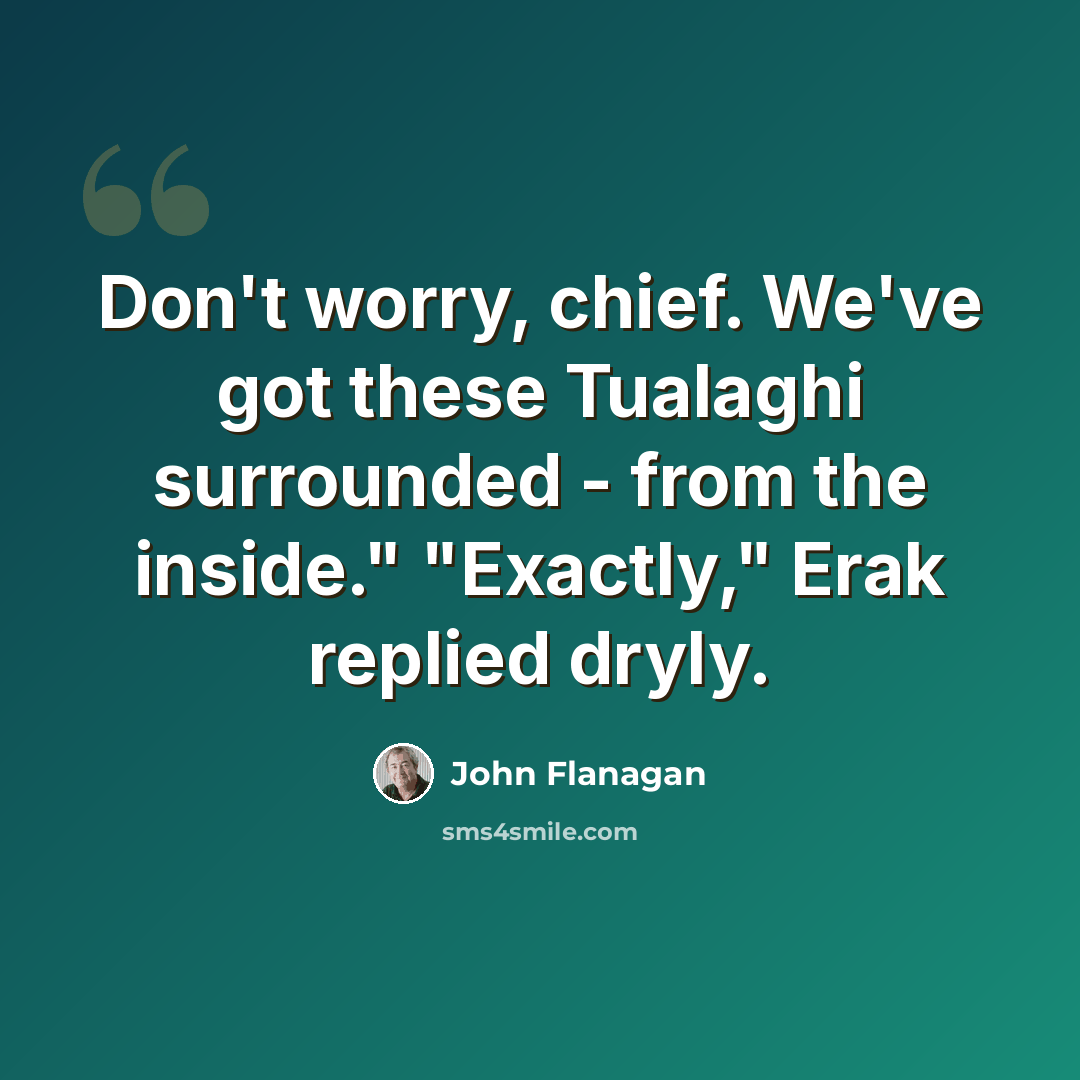 “Don't worry, chief. We've got these Tualaghi surrounded - from the inside." "Exactly," Erak replied dryly.” quote by John Flanagan