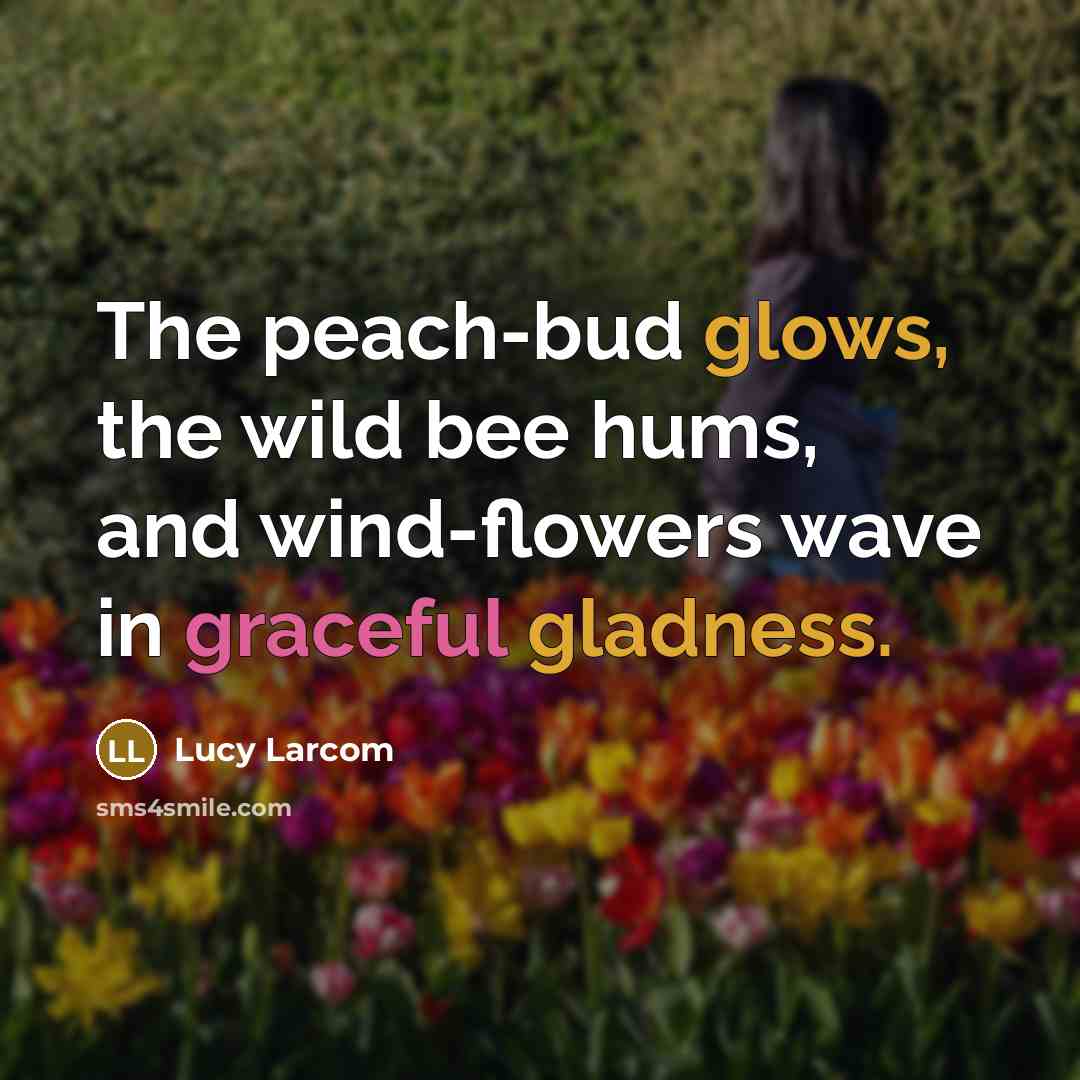 “The peach-bud glows, the wild bee hums, and wind-flowers wave in graceful gladness.” quote by Lucy Larcom