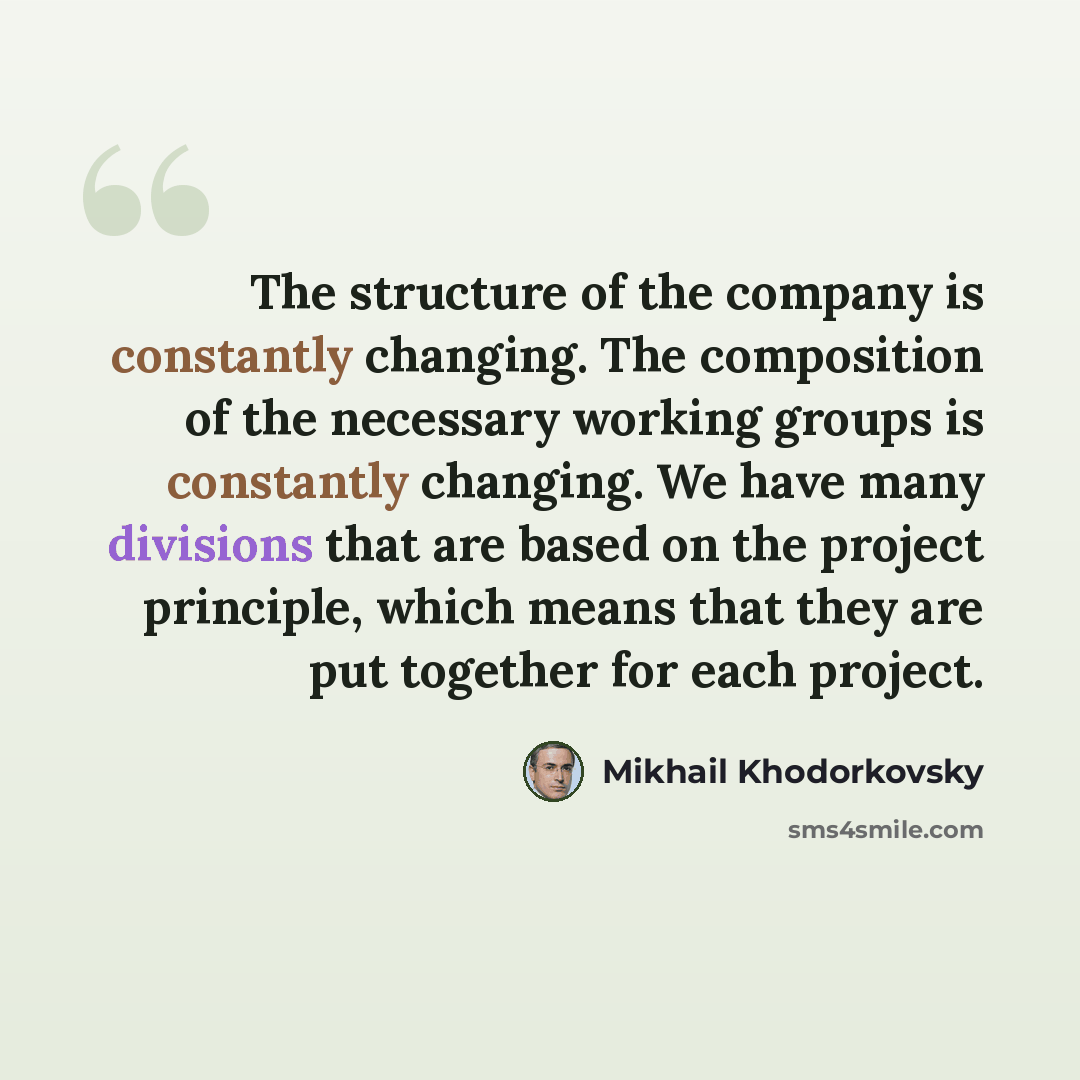 “The structure of the company is constantly changing. The composition of the necessary working groups is constantly changing. We have many divisions that are based on the project principle, which means that they are put together for each project.” quote by Mikhail Khodorkovsky