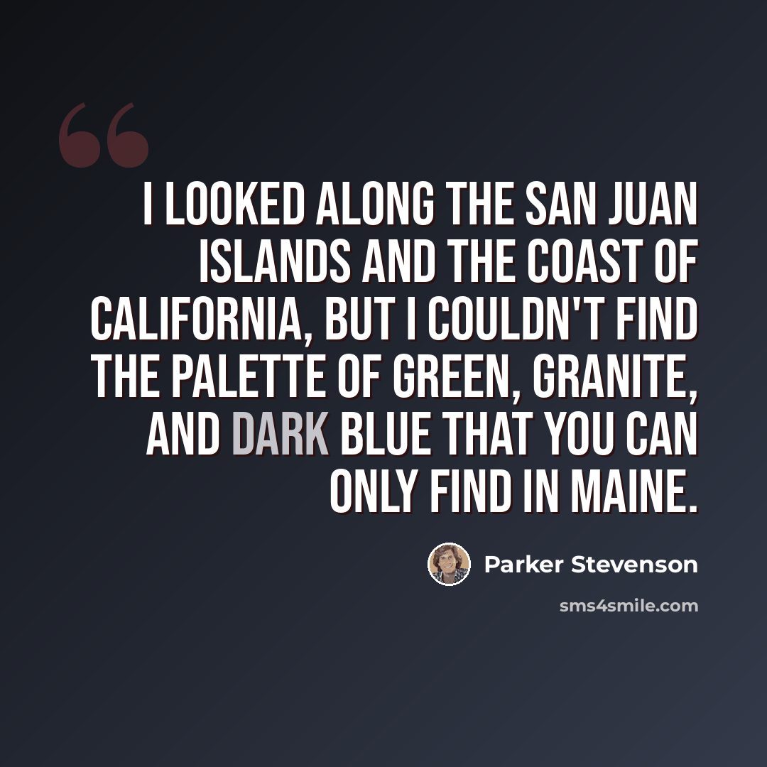 “I looked along the San Juan Islands and the coast of California, but I couldn't find the palette of green, granite, and dark blue that you can only find in Maine.” quote by Parker Stevenson