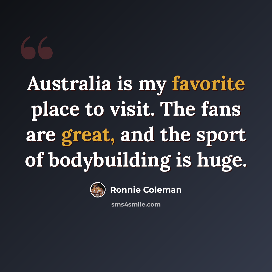 “Australia is my favorite place to visit. The fans are great, and the sport of bodybuilding is huge.” quote by Ronnie Coleman