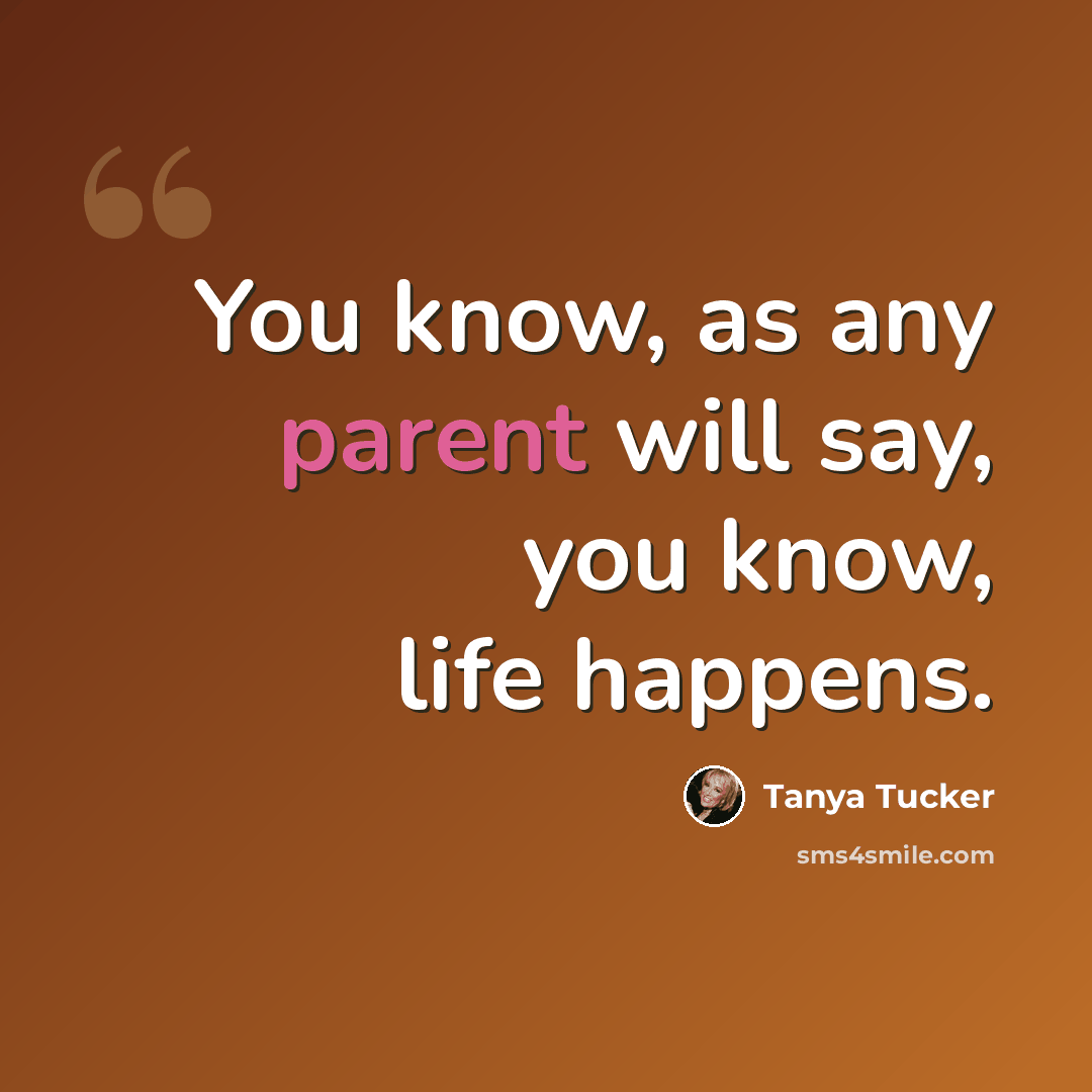 “You know, as any parent will say, you know, life happens.” quote by Tanya Tucker