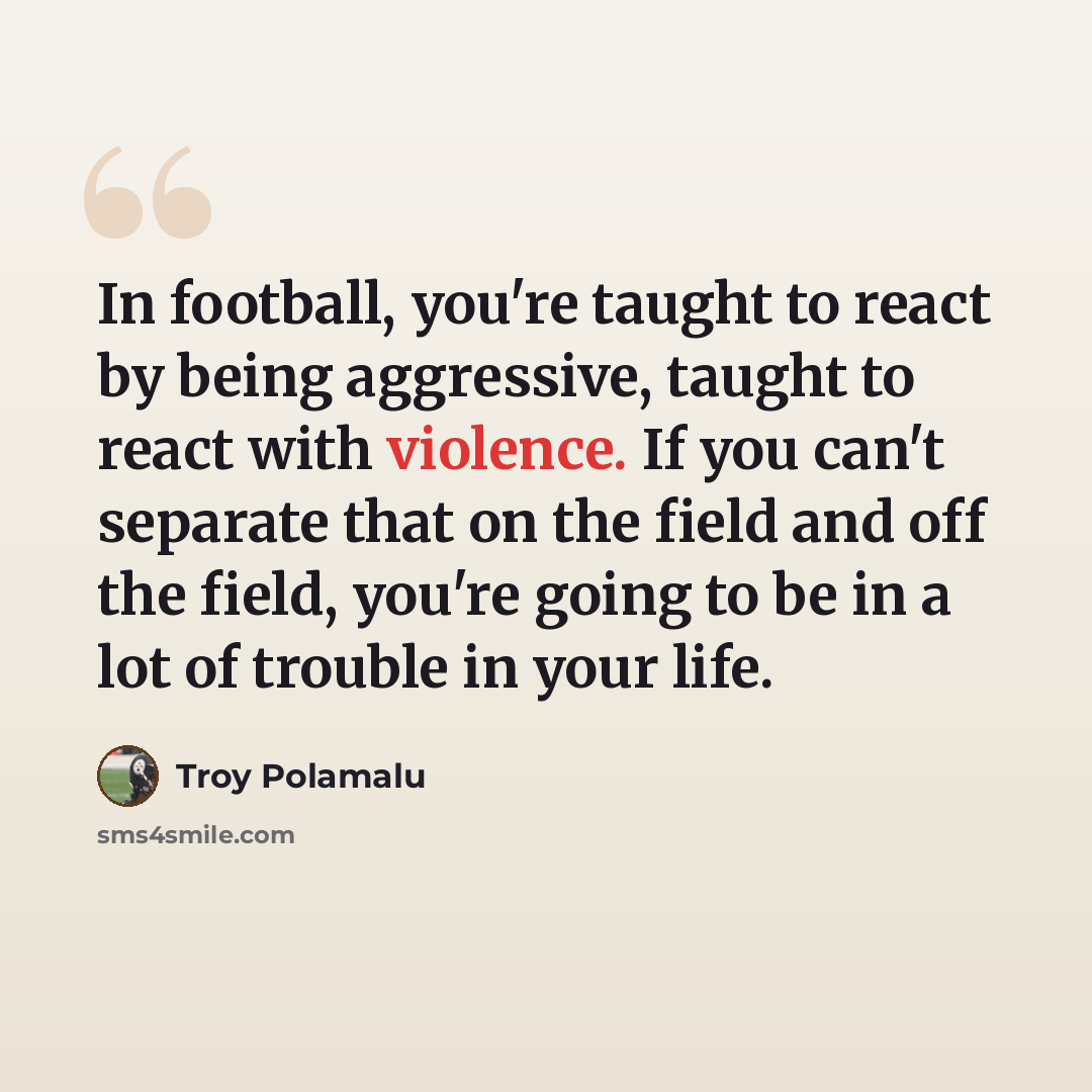 “In football, you're taught to react by being aggressive, taught to react with violence. If you can't separate that on the field and off the field, you're going to be in a lot of trouble in your life.” quote by Troy Polamalu
