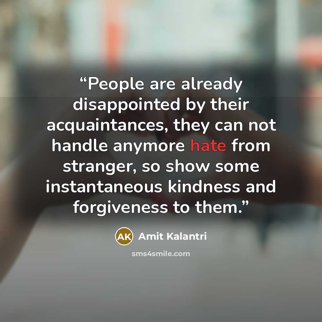 “People are already disappointed by their acquaintances, they can not handle anymore hate from stranger, so show some instantaneous kindness and forgiveness to them.” quote by Amit Kalantri