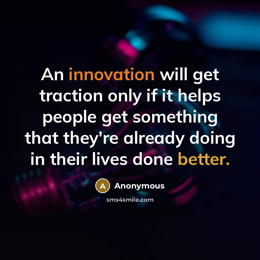 “An innovation will get traction only if it helps people get something that they're already doing in their lives done better.” quote by Anonymous