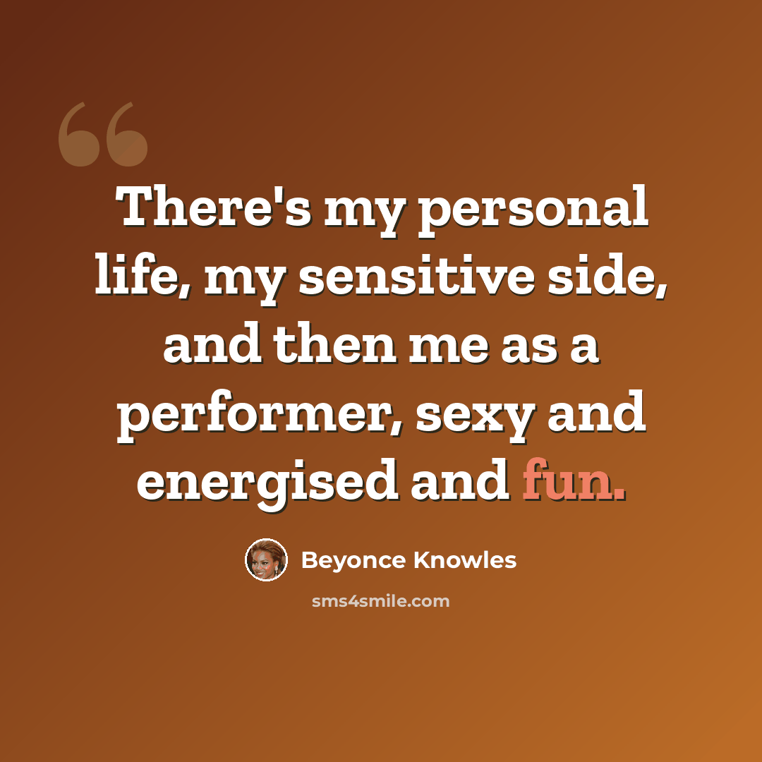 “There's my personal life, my sensitive side, and then me as a performer, sexy and energised and fun.” quote by Beyonce Knowles