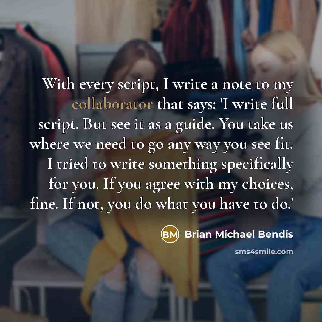 “With every script, I write a note to my collaborator that says: 'I write full script. But see it as a guide. You take us where we need to go any way you see fit. I tried to write something specifically for you. If you agree with my choices, fine. If not, you do what you have to do.'” quote by Brian Michael Bendis