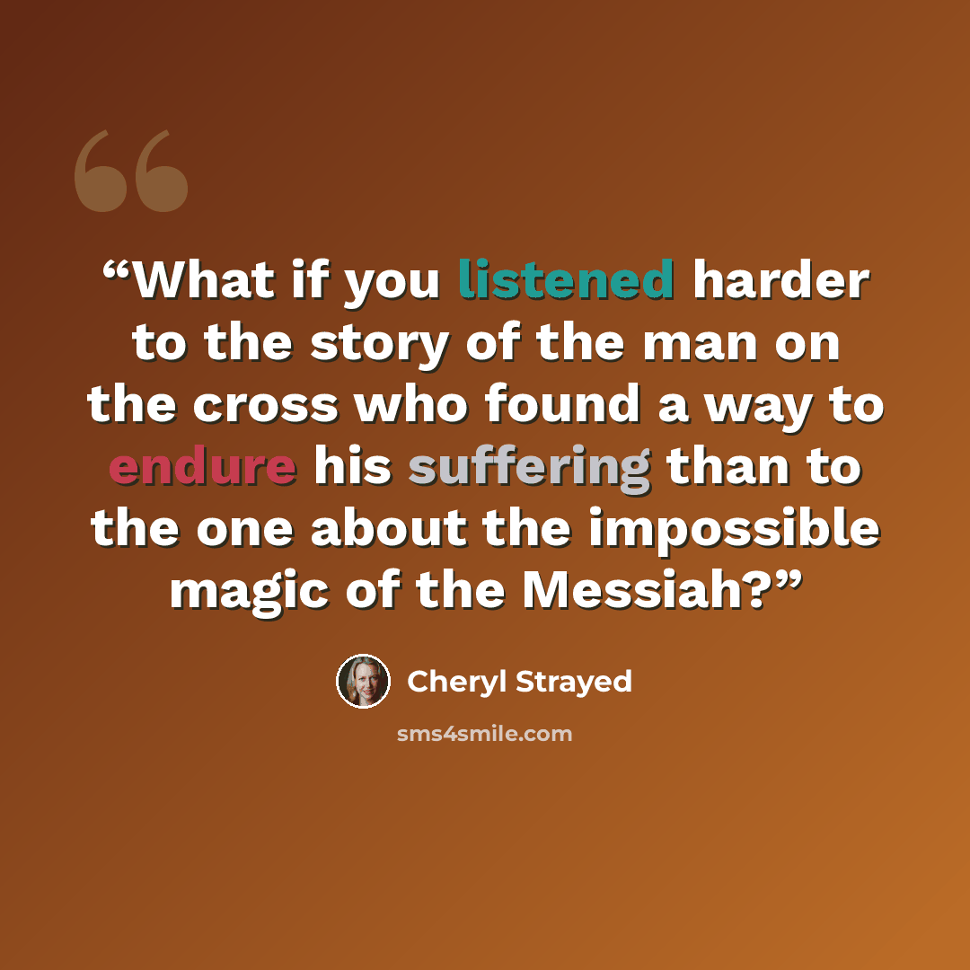 “What if you listened harder to the story of the man on the cross who found a way to endure his suffering than to the one about the impossible magic of the Messiah?” quote by Cheryl Strayed