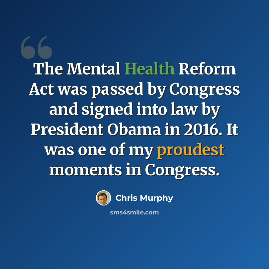 “The Mental Health Reform Act was passed by Congress and signed into law by President Obama in 2016. It was one of my proudest moments in Congress.” quote by Chris Murphy