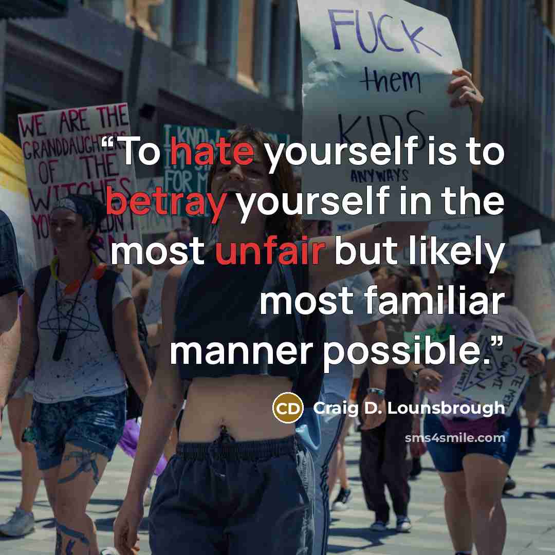 “To hate yourself is to betray yourself in the most unfair but likely most familiar manner possible.” quote by Craig D. Lounsbrough
