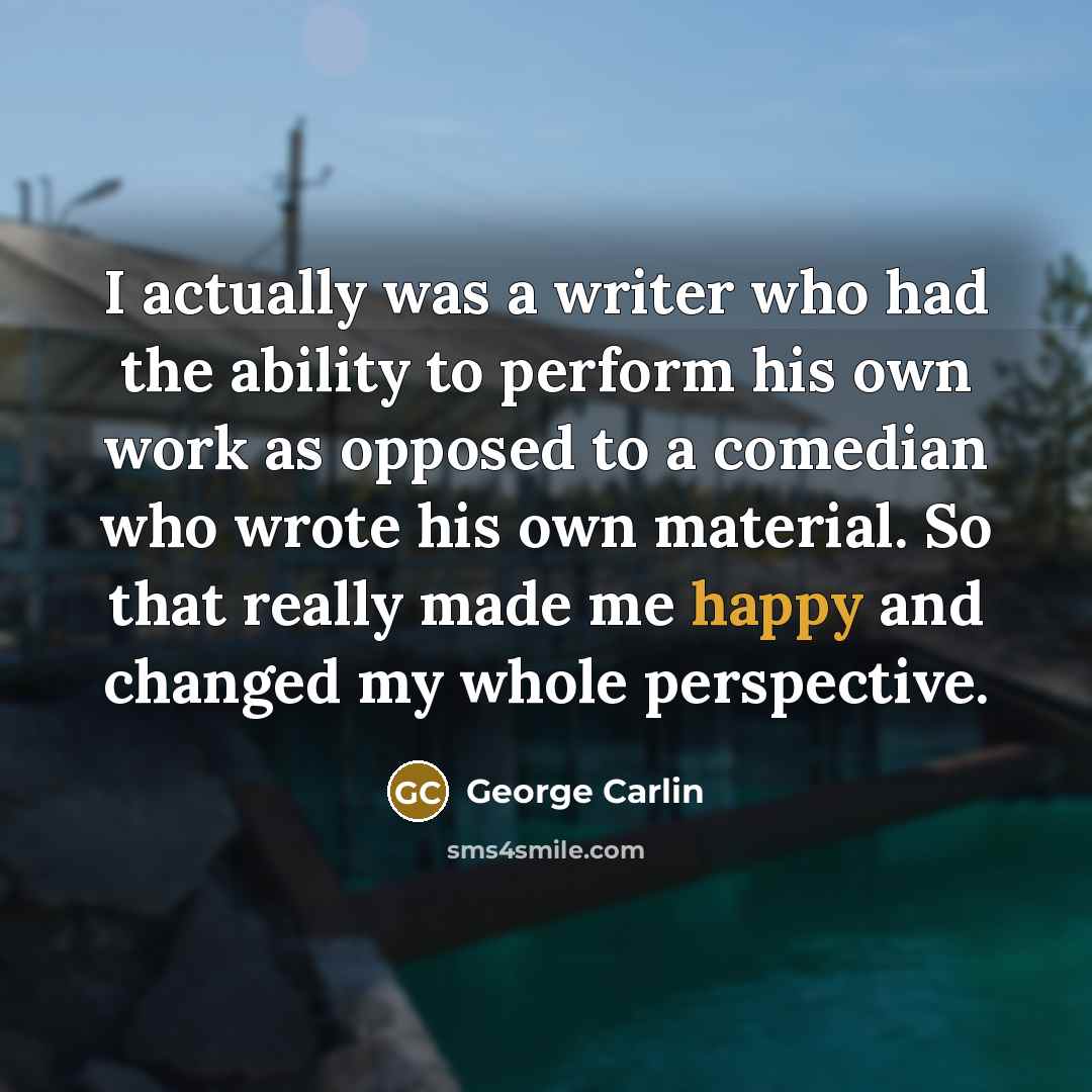 “I actually was a writer who had the ability to perform his own work as opposed to a comedian who wrote his own material. So that really made me happy and changed my whole perspective.” quote by George Carlin