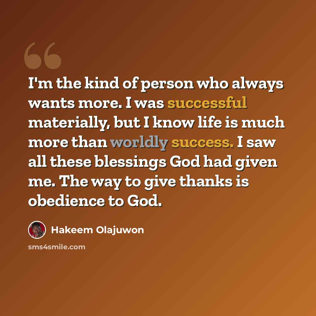 “I'm the kind of person who always wants more. I was successful materially, but I know life is much more than worldly success. I saw all these blessings God had given me. The way to give thanks is obedience to God.” quote by Hakeem Olajuwon