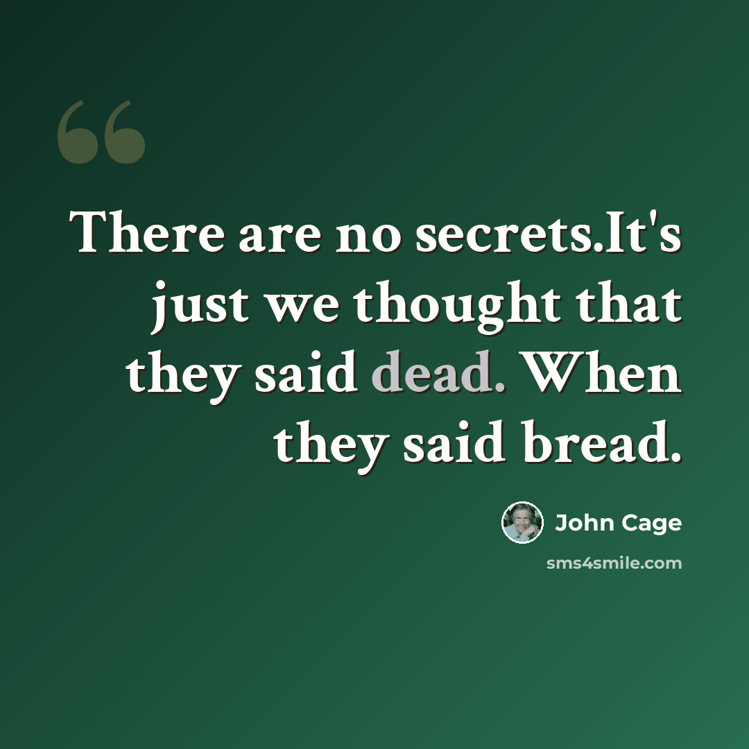 “There are no secrets.It's just we thought that they said dead. When they said bread.” quote by John Cage