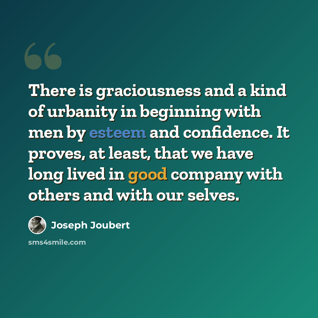“There is graciousness and a kind of urbanity in beginning with men by esteem and confidence. It proves, at least, that we have long lived in good company with others and with our selves.” quote by Joseph Joubert